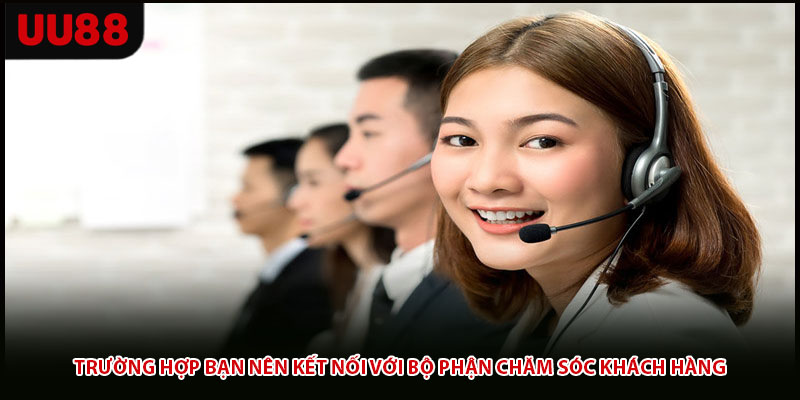 Trường hợp bạn nên kết nối với bộ phận chăm sóc khách hàng